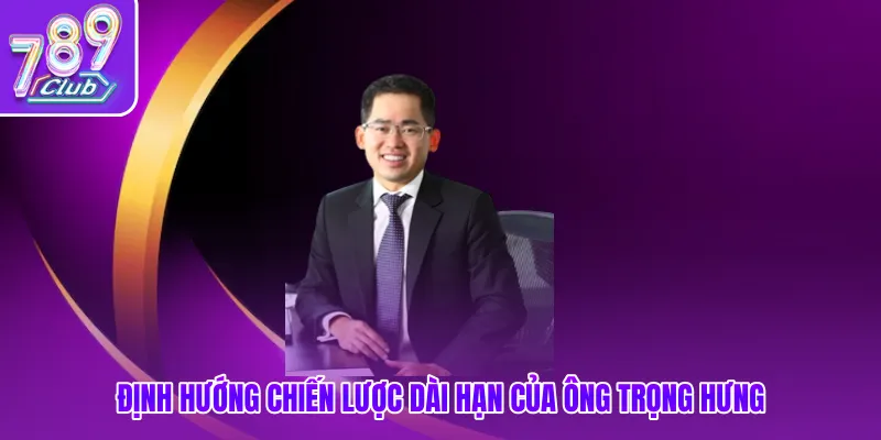 Định hướng chiến lược dài hạn của ông Trọng Hưng